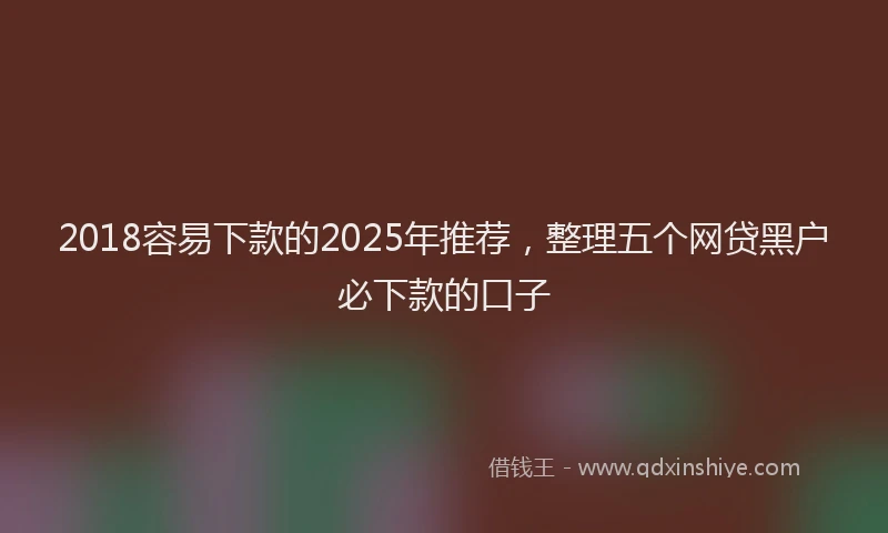 2018容易下款的2025年推荐，整理五个网贷黑户必下款的口子