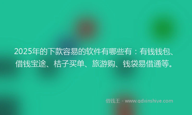 2025年的下款容易的软件有哪些有：有钱钱包、借钱宝途、桔子买单、旅游购、钱袋易借通等。