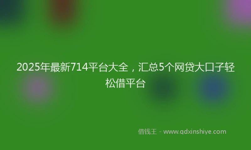 2025年最新714平台大全，汇总5个网贷大口子轻松借平台