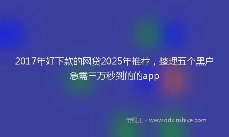 2017年好下款的网贷2025年推荐，整理五个黑户急需三万秒到的的app