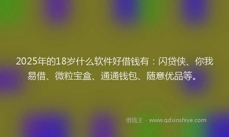 2025年的18岁什么软件好借钱有：闪贷侠、你我易借、微粒宝盒、通通钱包、随意优品等。