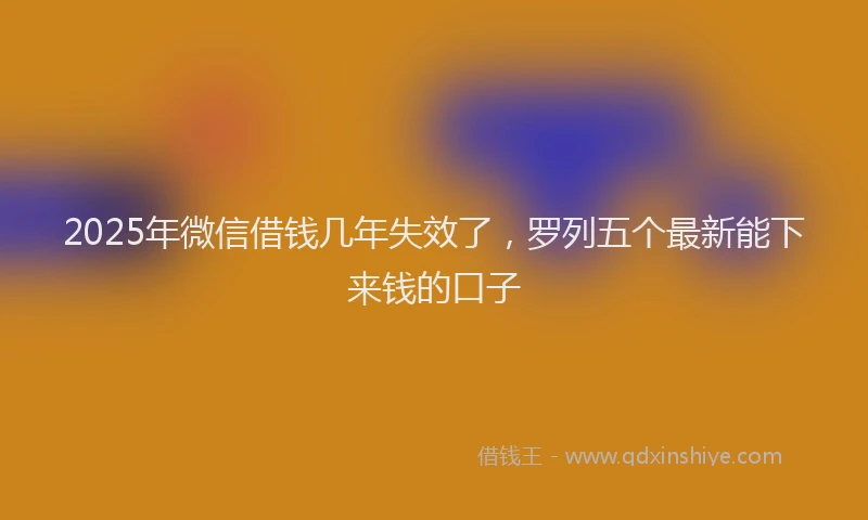 2025年微信借钱几年失效了，罗列五个最新能下来钱的口子