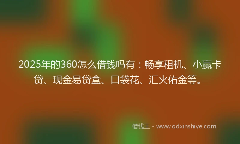 2025年的360怎么借钱吗有：畅享租机、小赢卡贷、现金易贷盒、口袋花、汇火佑金等。
