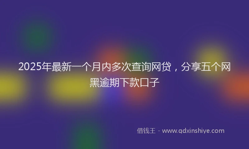 2025年最新一个月内多次查询网贷,分享五个网黑逾期下款口子