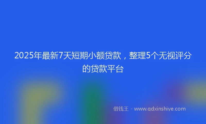 2025年最新7天短期小额贷款，整理5个无视评分的贷款平台