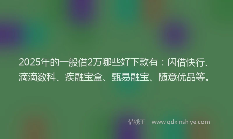 2025年的一般借2万哪些好下款有：闪借快行、滴滴数科、疾融宝盒、甄易融宝、随意优品等。