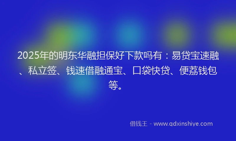 2025年的明东华融担保好下款吗有：易贷宝速融、私立签、钱速借融通宝、口袋快贷、便荔钱包等。