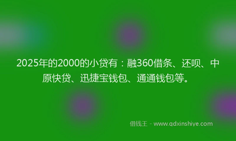 2025年的2000的小贷有：融360借条、还呗、中原快贷、迅捷宝钱包、通通钱包等。