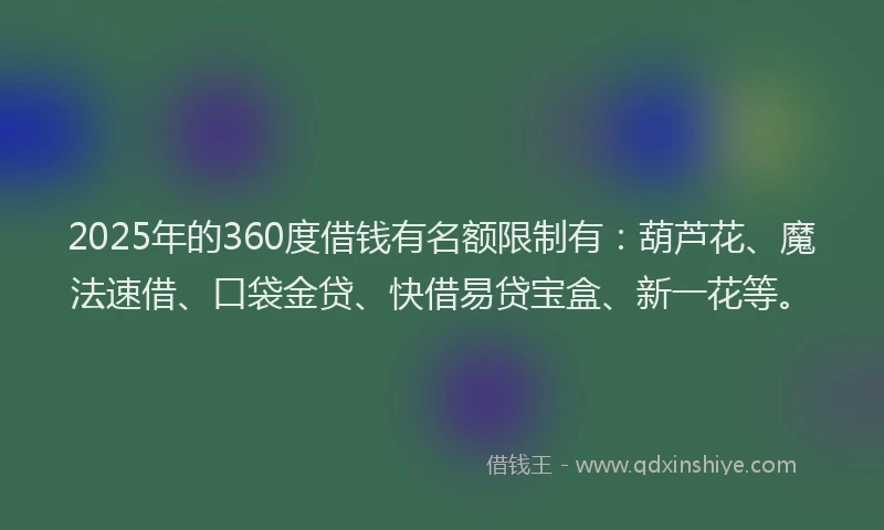 2025年的360度借钱有名额限制有：葫芦花、魔法速借、口袋金贷、快借易贷宝盒、新一花等。