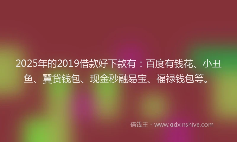 2025年的2019借款好下款有：百度有钱花、小丑鱼、翼贷钱包、现金秒融易宝、福禄钱包等。