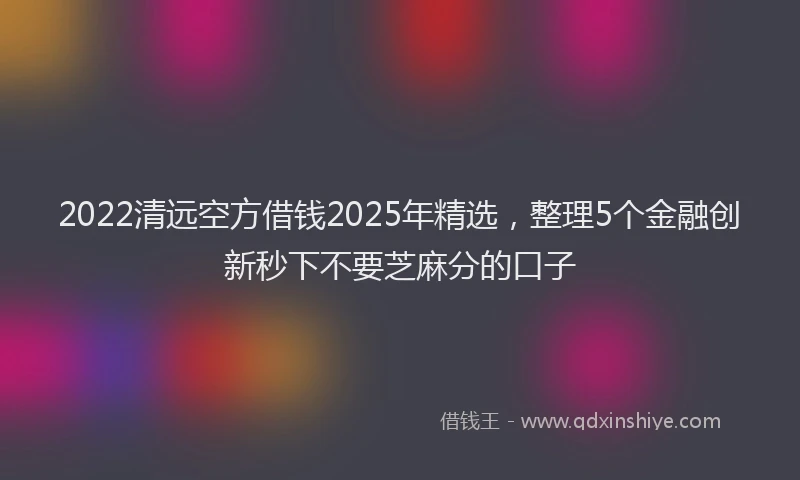 2022清远空方借钱2025年精选，整理5个金融创新秒下不要芝麻分的口子