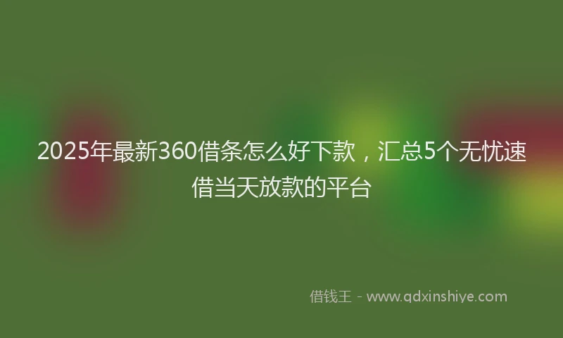 2025年最新360借条怎么好下款，汇总5个无忧速借当天放款的平台