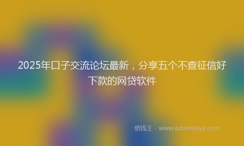 2025年口子交流论坛最新，分享五个不查征信好下款的网贷软件