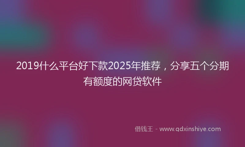 2019什么平台好下款2025年推荐，分享五个分期有额度的网贷软件