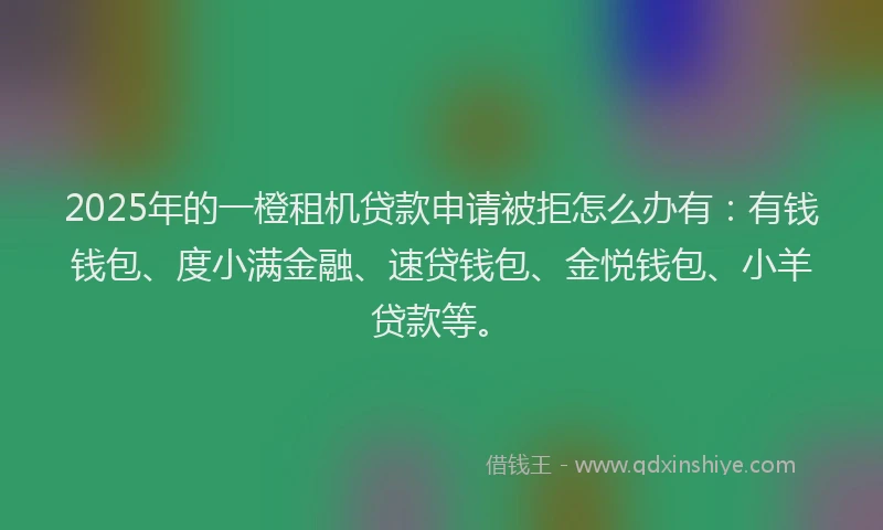 2025年的一橙租机贷款申请被拒怎么办有：有钱钱包、度小满金融、速贷钱包、金悦钱包、小羊贷款等。