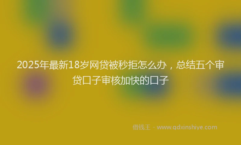 2025年最新18岁网贷被秒拒怎么办，总结五个审贷口子审核加快的口子