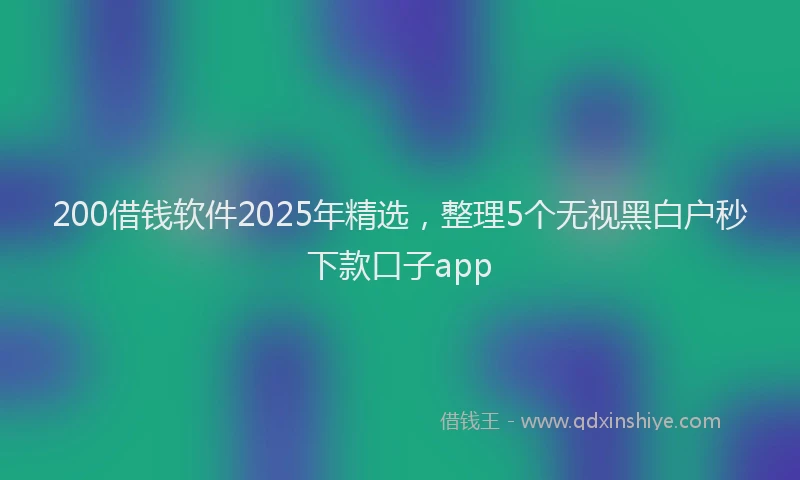 200借钱软件2025年精选，整理5个无视黑白户秒下款口子app