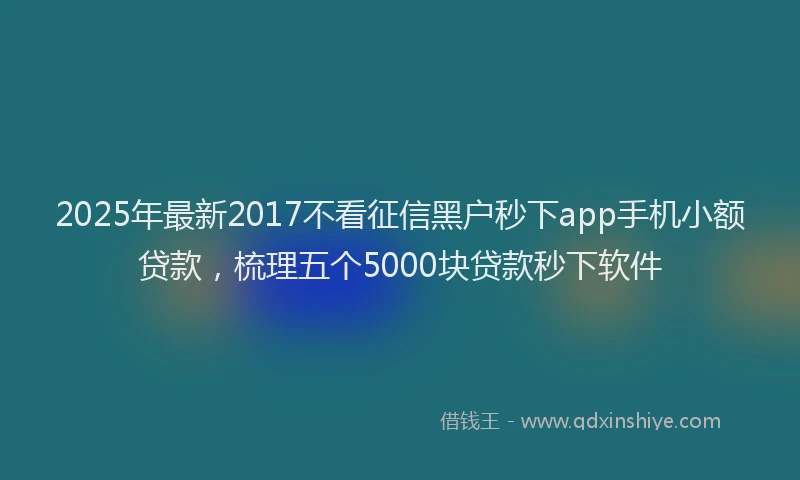 2025年最新2017不看征信黑户秒下app手机小额贷款，梳理五个5000块贷款秒下软件