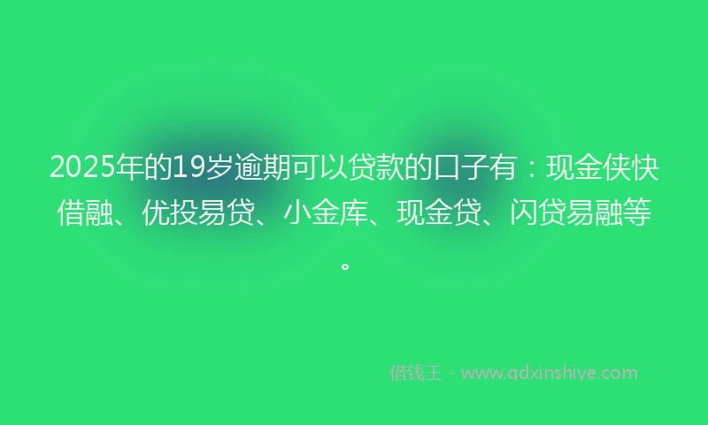 2025年的19岁逾期可以贷款的口子有：现金侠快借融、优投易贷、小金库、现金贷、闪贷易融等。