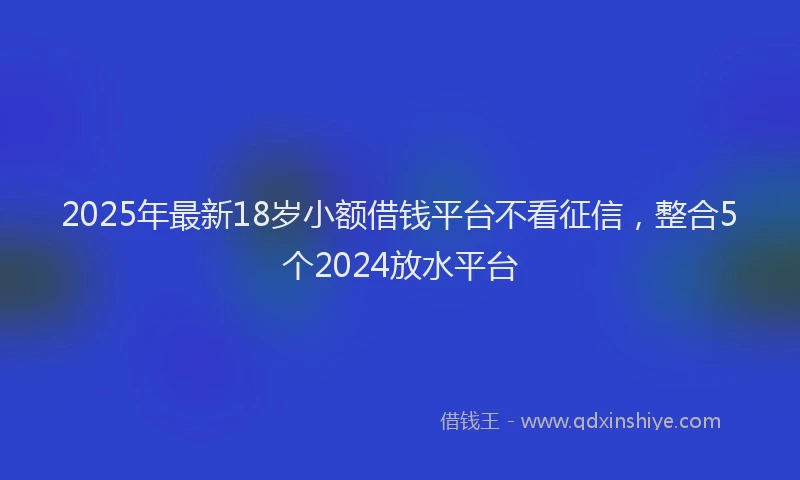 2025年最新18岁小额借钱平台不看征信，整合5个2024放水平台