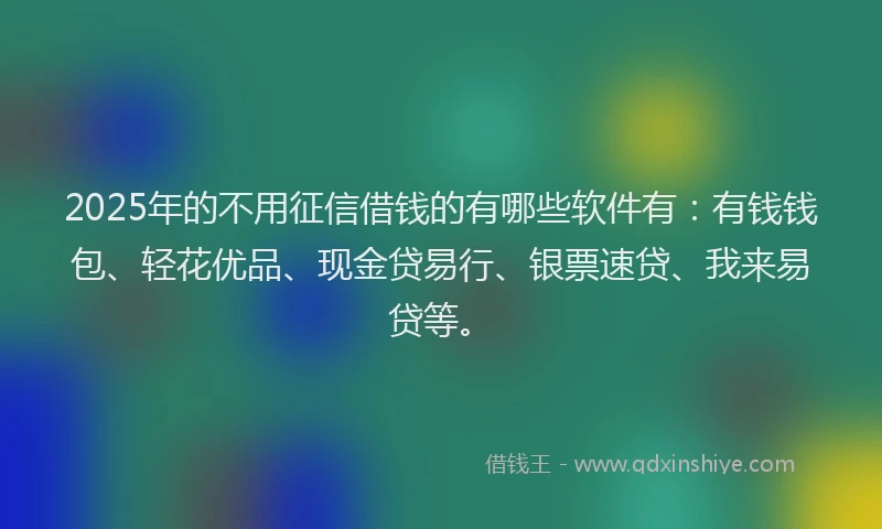 2025年的不用征信借钱的有哪些软件有：有钱钱包、轻花优品、现金贷易行、银票速贷、我来易贷等。