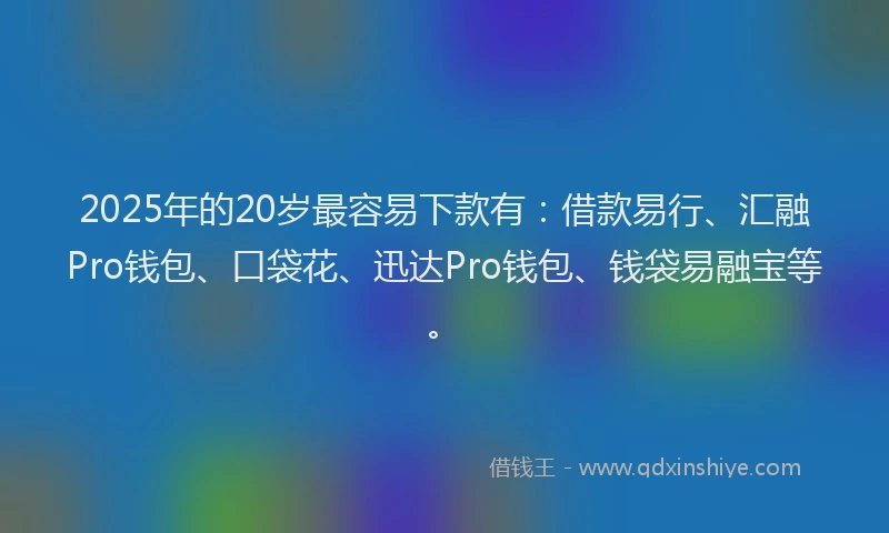 2025年的20岁最容易下款有：借款易行、汇融Pro钱包、口袋花、迅达Pro钱包、钱袋易融宝等。
