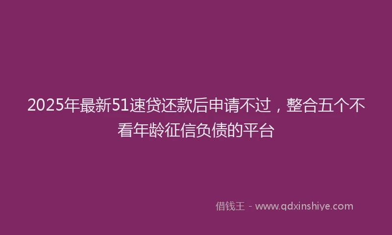 2025年最新51速贷还款后申请不过，整合五个不看年龄征信负债的平台