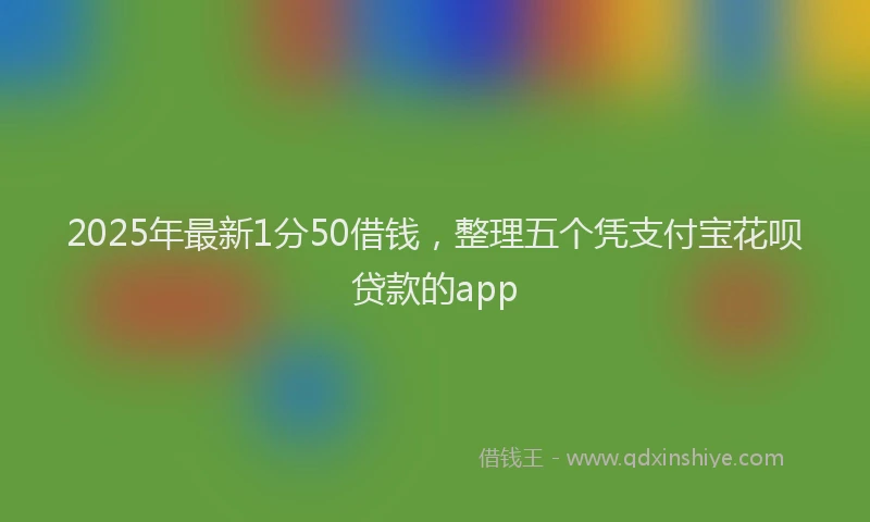 2025年最新1分50借钱，整理五个凭支付宝花呗贷款的app