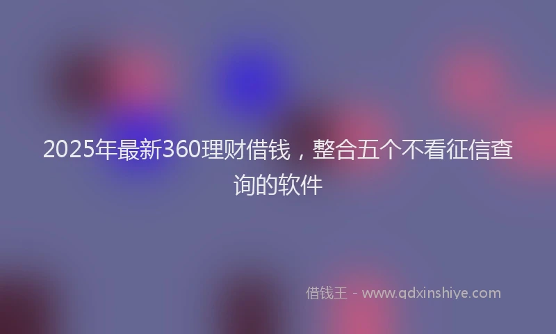 2025年最新360理财借钱，整合五个不看征信查询的软件