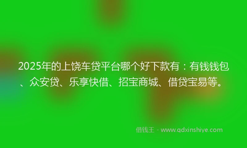 2025年的上饶车贷平台哪个好下款有：有钱钱包、众安贷、乐享快借、招宝商城、借贷宝易等。