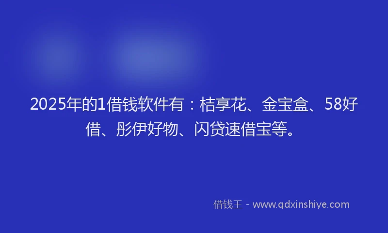 2025年的1借钱软件有：桔享花、金宝盒、58好借、彤伊好物、闪贷速借宝等。