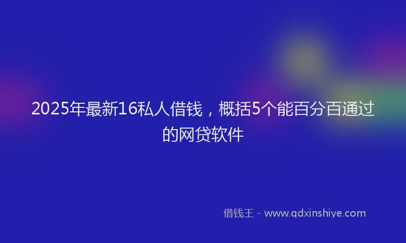 2025年最新16私人借钱，概括5个能百分百通过的网贷软件