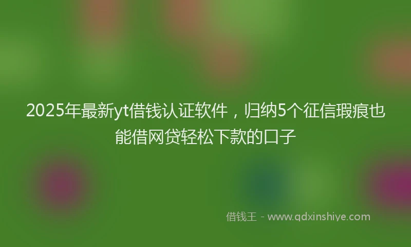 2025年最新yt借钱认证软件，归纳5个征信瑕疵也能借网贷轻松下款的口子
