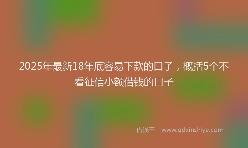 2025年最新18年底容易下款的口子，概括5个不看征信小额借钱的口子