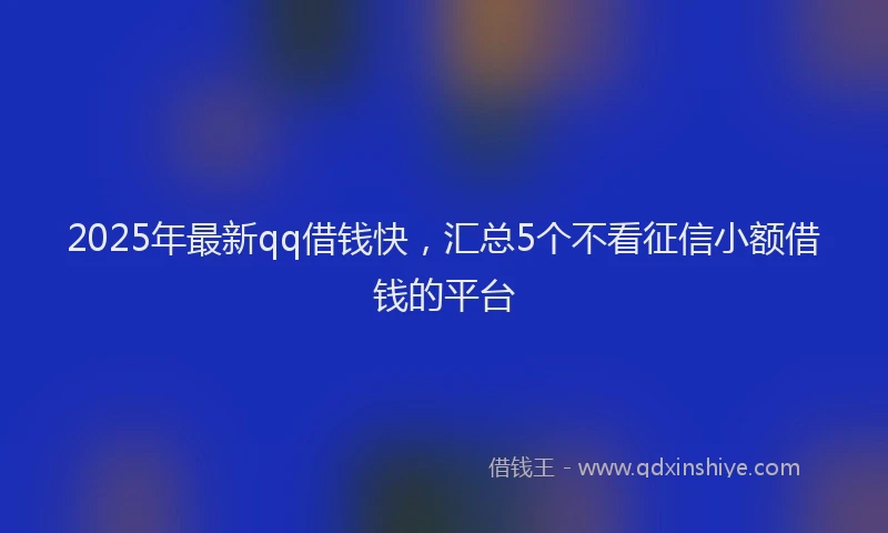 2025年最新qq借钱快，汇总5个不看征信小额借钱的平台