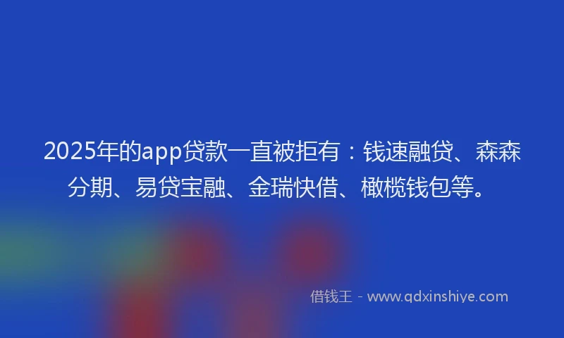 2025年的app贷款一直被拒有：钱速融贷、森森分期、易贷宝融、金瑞快借、橄榄钱包等。