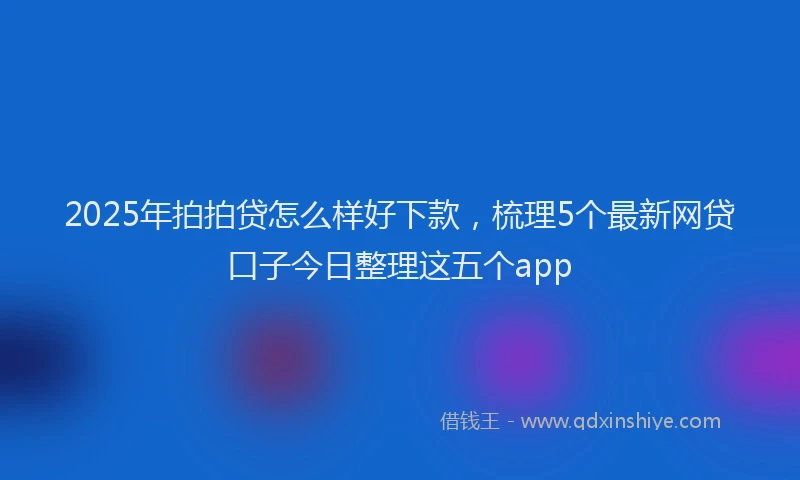 2025年拍拍贷怎么样好下款，梳理5个最新网贷口子今日整理这五个app