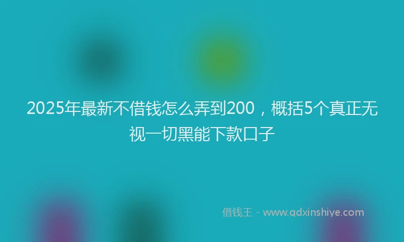 2025年最新不借钱怎么弄到200，概括5个真正无视一切黑能下款口子
