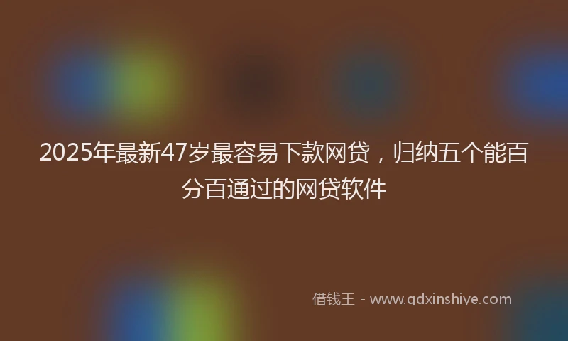 2025年最新47岁最容易下款网贷，归纳五个能百分百通过的网贷软件