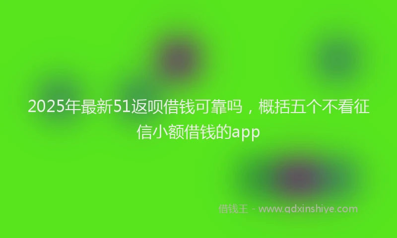 2025年最新51返呗借钱可靠吗，概括五个不看征信小额借钱的app