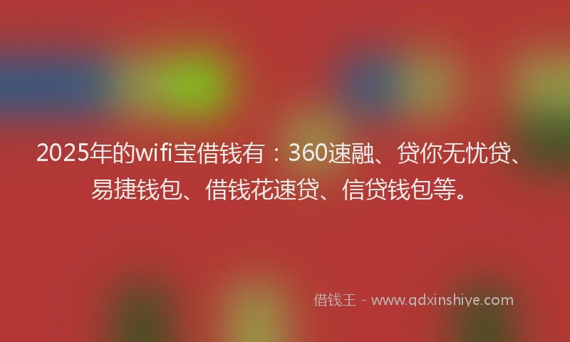 2025年的wifi宝借钱有：360速融、贷你无忧贷、易捷钱包、借钱花速贷、信贷钱包等。