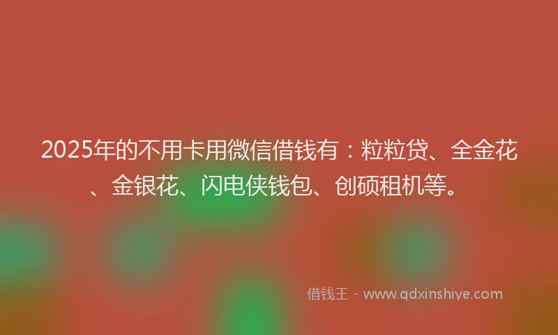 2025年的不用卡用微信借钱有：粒粒贷、全金花、金银花、闪电侠钱包、创硕租机等。