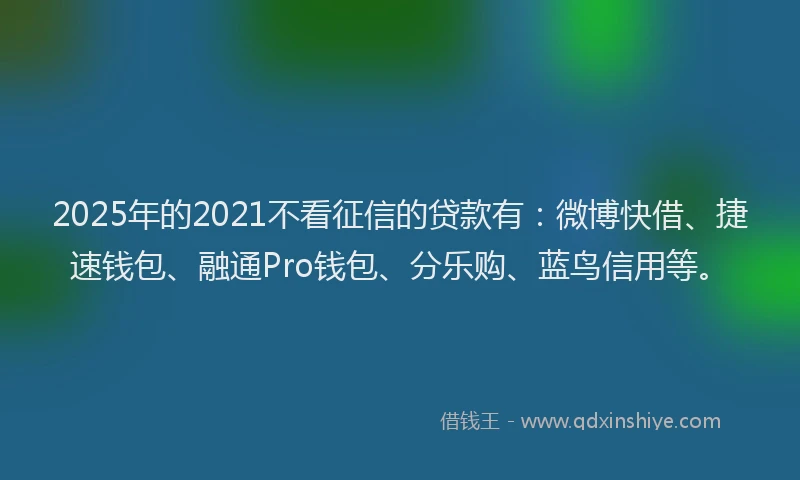 2025年的2021不看征信的贷款有：微博快借、捷速钱包、融通Pro钱包、分乐购、蓝鸟信用等。