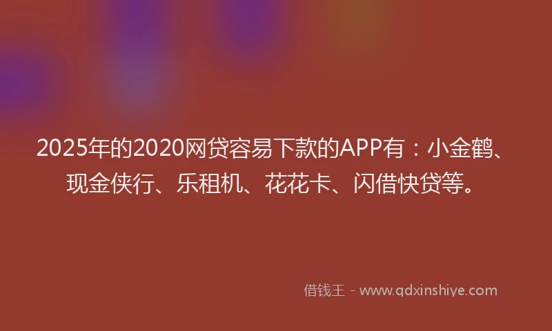 2025年的2020网贷容易下款的APP有：小金鹤、现金侠行、乐租机、花花卡、闪借快贷等。