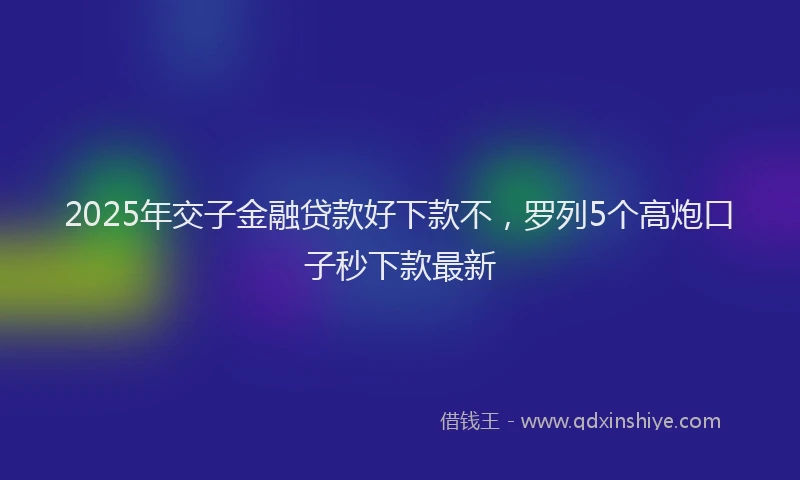 2025年交子金融贷款好下款不，罗列5个高炮口子秒下款最新
