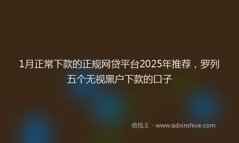 1月正常下款的正规网贷平台2025年推荐，罗列五个无视黑户下款的口子