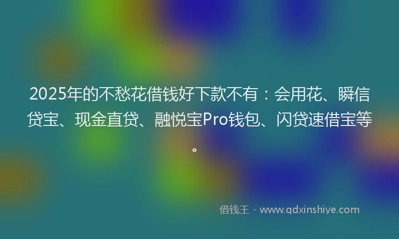 2025年的不愁花借钱好下款不有：会用花、瞬信贷宝、现金直贷、融悦宝Pro钱包、闪贷速借宝等。