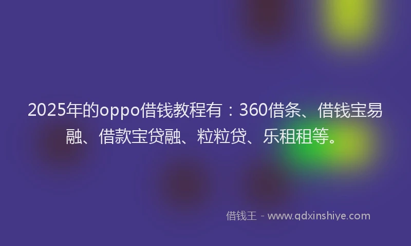2025年的oppo借钱教程有：360借条、借钱宝易融、借款宝贷融、粒粒贷、乐租租等。