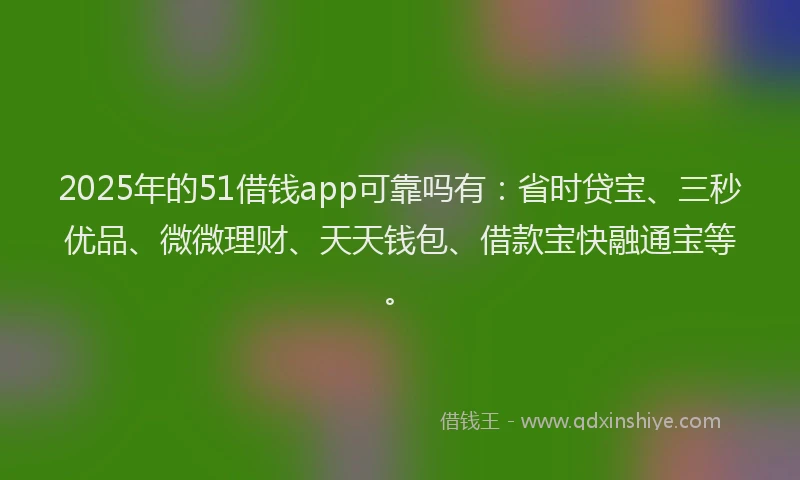 2025年的51借钱app可靠吗有：省时贷宝、三秒优品、微微理财、天天钱包、借款宝快融通宝等。