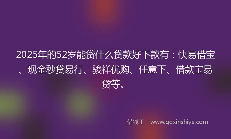 2025年的52岁能贷什么贷款好下款有：快易借宝、现金秒贷易行、骏祥优购、任意下、借款宝易贷等。